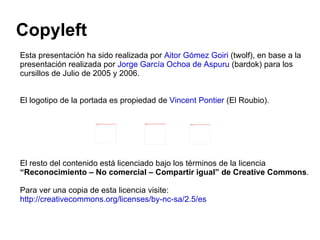 Copyleft Esta presentación ha sido realizada por  Aitor Gómez Goiri  (twolf), en base a la presentación realizada por  Jor...