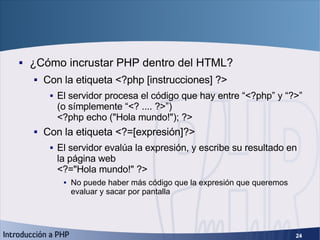 Primeros pasos (2) <ul><li>¿Cómo incrustar PHP dentro del HTML? </li></ul><ul><ul><li>Con la etiqueta <?php [instrucciones...