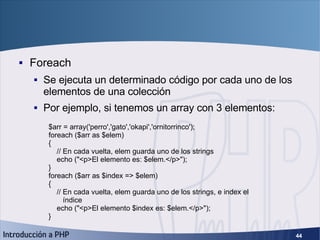 Bucles (4) <ul><li>Foreach </li></ul><ul><ul><li>Se ejecuta un determinado código por cada uno de los elementos de una col...