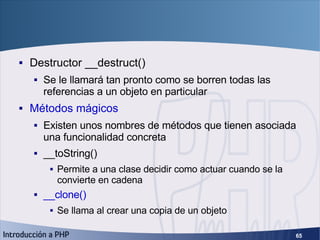Objetos (5) <ul><li>Destructor __destruct() </li></ul><ul><ul><li>Se le llamará tan pronto como se borren todas las refere...