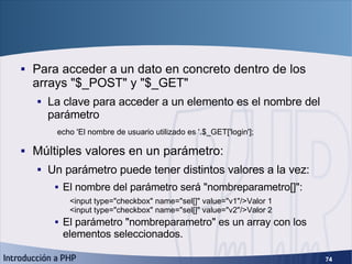 GET y POST (4) <ul><li>Para acceder a un dato en concreto dentro de los arrays &quot;$_POST&quot; y &quot;$_GET&quot; </li...