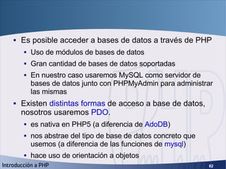 Introducción <ul><li>Es posible acceder a bases de datos a través de PHP </li></ul><ul><ul><li>Uso de módulos de bases de ...