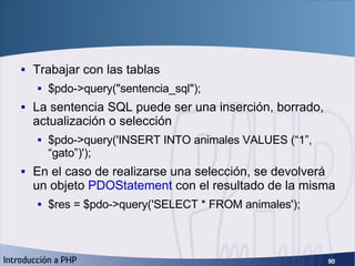 PHP Data Objects (3) <ul><li>Trabajar con las tablas </li></ul><ul><ul><li>$pdo->query(&quot;sentencia_sql&quot;); </li></...