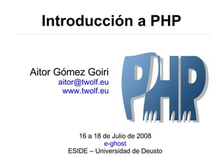 Introducción a PHP Aitor Gómez Goiri [email_address] www.twolf.eu 16 a 18 de Julio de 2008 e-ghost ESIDE – Universidad de Deusto 