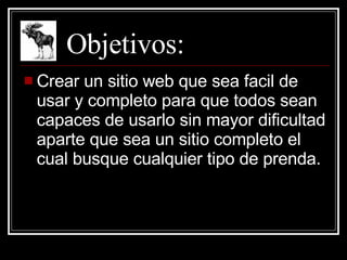 Objetivos: Crear un sitio web que sea facil de usar y completo para que todos sean capaces de usarlo sin mayor dificultad aparte que sea un sitio completo el cual busque cualquier tipo de prenda. 