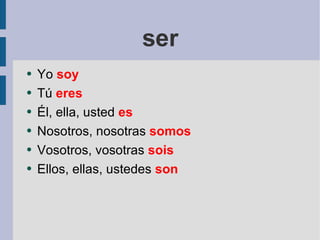 ser Yo  soy Tú  eres Él, ella, usted  es Nosotros, nosotras  somos Vosotros, vosotras  sois Ellos, ellas, ustedes  son 