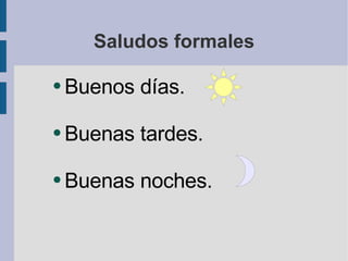 Saludos formales Buenos días. Buenas tardes. Buenas noches. 