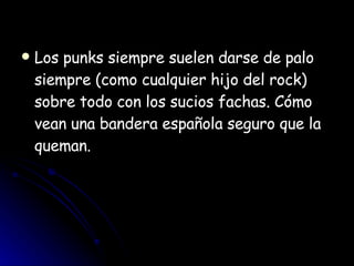 Los punks siempre suelen darse de palo siempre (como cualquier hijo del rock) sobre todo con los sucios fachas. Cómo vean una bandera española seguro que la queman.  