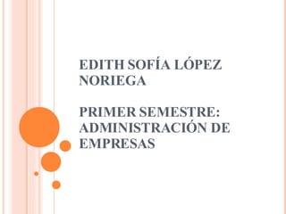 EDITH SOFÍA LÓPEZ NORIEGA PRIMER SEMESTRE: ADMINISTRACIÓN DE EMPRESAS 