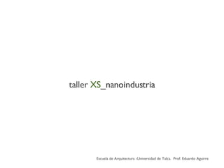 taller   XS _nanoindustria Escuela de Arquitectura -Universidad de Talca.  Prof. Eduardo Aguirre 