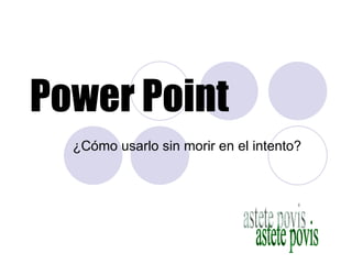 Power Point
  ¿Cómo usarlo sin morir en el intento?
 