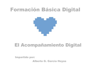 Formación Básica Digital El Acompañamiento Digital Impartido por: Alberto G. García Hoyas 