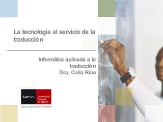 La tecnología al servicio de la traducción   Informática aplicada a la traducción Dra. Celia Rico 