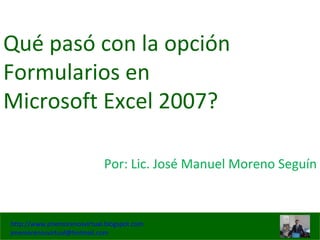 Qué pasó con la opción Formularios en Microsoft Excel 2007? Por: Lic. José Manuel Moreno Seguín 