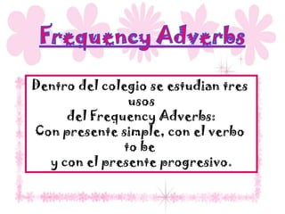 Dentro del colegio se estudian tres
                usos
     del Frequency Adverbs:
Con presente simple, con el verbo
               to be
  y con el presente progresivo.
 