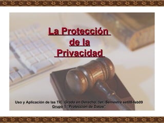 La Protección  de la Privacidad   Uso y Aplicación de las TIC ,  Grado en Derecho ,  1er. Semestre set08-feb09 Grupo 1 “Protección de Datos” 