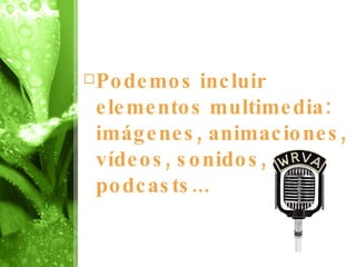 Podemos incluir elementos multimedia: imágenes, animaciones, vídeos, sonidos, podcasts... 