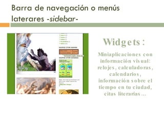 Barra de navegación o menús laterares  -sidebar- Widgets:  Miniaplicaciones con información visual: relojes, calculadoras, calendarios, información sobre el tiempo en tu ciudad, citas literarias… 