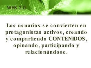 WEB 2.0 Los usuarios se convierten en protagonistas activos, creando y compartiendo CONTENIDOS, opinando, participando y relacionándose. 