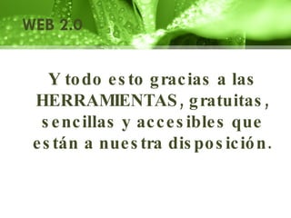 Y todo esto gracias a las HERRAMIENTAS, gratuitas, sencillas y accesibles que están a nuestra disposición. WEB 2.0 