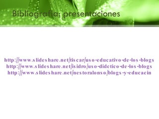 Bibliografía: presentaciones http://www.slideshare.net/tiscar/uso-educativo-de-los-blogs http://www.slideshare.net/isidro/uso-didctico-de-los-blogs http://www.slideshare.net/nestoralonso/blogs-y-educacin 