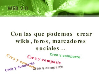 Con las que podemos  crear wikis, foros, marcadores sociales… Crea y  comparte Crea y comparte Crea y comparte Crea y comparte Crea y comparte WEB 2.0 