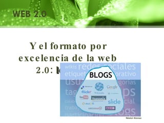 Y el formato por excelencia de la web 2.0:  los blogs WEB 2.0 Néstor Alonso 