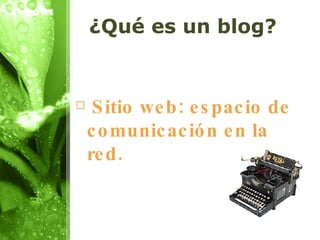 ¿Qué es un blog? Sitio web: espacio de comunicación en la red. 