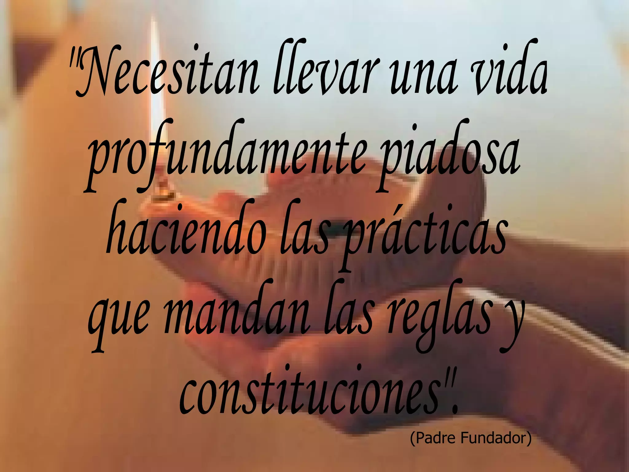 "Necesitan llevar una vida profundamente piadosa haciendo las prácticas que mandan las reglas y constituciones". (Padre Fundador) 