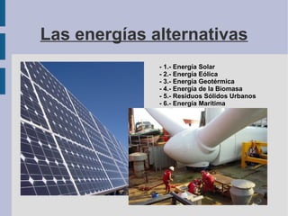 Las energías alternativas - 1.- Energía Solar - 2.- Energía Eólica - 3.- Energía Geotérmica - 4.- Energía de la Biomasa - 5.- Residuos Sólidos Urbanos - 6.- Energía Marítima 