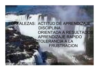 FORTALEZAS: ACTITUD DE APRENDIZAJE
DISCIPLINA
ORIENTADA A RESULTADOS
APRENDIZAJE RAPIDO
TOLERANCIA A LA
FRUSTRACION