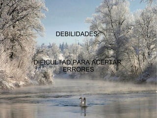.
DEBILIDADES:
DIFICULTAD PARA ACEPTAR
ERRORES