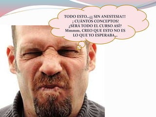 TODO ESTO…¡¡¡ SIN ANESTESIA!!!
¡ CUÁNTOS CONCEPTOS!
¿SERÁ TODO EL CURSO ASÍ?
Mmmm, CREO QUE ESTO NO ES
LO QUE YO ESPERABA…
 