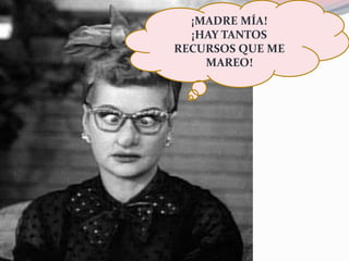¡MADRE MÍA!
¡HAY TANTOS
RECURSOS QUE ME
MAREO!
 