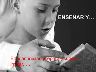 ENSEÑAR Y…
Educar, iniciar, preparar, sugerir,
invitar, …
 