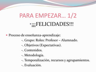 •¡¡¡FELICIDADES!!!
 Proceso de enseñanza-aprendizaje:
-. Grupo: Roles: Profesor – Alumnado.
-. Objetivos (Expectativas).
-. Contenidos.
-. Metodología.
-. Temporalización, recursos y agrupamientos.
-. Evaluación.
PARA EMPEZAR… 1/2
 