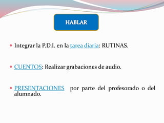  Integrar la P.D.I. en la tarea diaria: RUTINAS.
 CUENTOS: Realizar grabaciones de audio.
 PRESENTACIONES por parte del profesorado o del
alumnado.
 