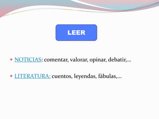 NOTICIAS: comentar, valorar, opinar, debatir,…
 LITERATURA: cuentos, leyendas, fábulas,…
LEER
 