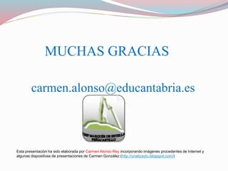 MUCHAS GRACIAS
carmen.alonso@educantabria.es
Esta presentación ha sido elaborada por Carmen Alonso Rey incorporando imágenes procedentes de Internet y
algunas diapositivas de presentaciones de Carmen González (http://unatizaytu.blogspot.com/)
 