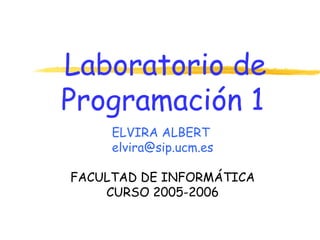 Laboratorio de
Programación 1
     ELVIRA ALBERT
     elvira@sip.ucm.es

FACULTAD DE INFORMÁTICA
    CURSO 2005-2006
 