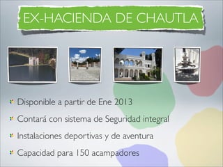 EX-HACIENDA DE CHAUTLA




Disponible a partir de Ene 2013
Contará con sistema de Seguridad integral
Instalaciones deportivas y de aventura
Capacidad para 150 acampadores
 