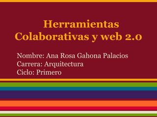 Herramientas
Colaborativas y web 2.0
Nombre: Ana Rosa Gahona Palacios
Carrera: Arquitectura
Ciclo: Primero
 