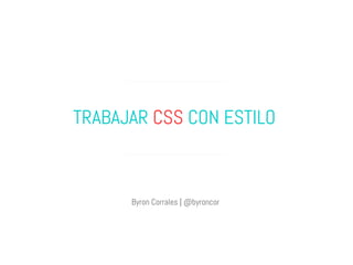 TRABAJAR CSS CON ESTILO



      Byron Corrales | @byroncor
 