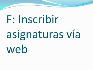 F: Inscribir
asignaturas vía
web
 