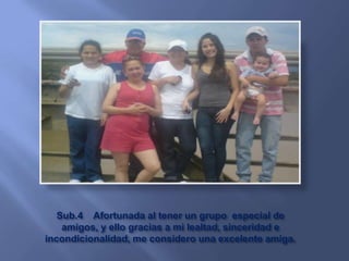 Sub.4 Afortunada al tener un grupo especial de
    amigos, y ello gracias a mi lealtad, sinceridad e
incondicionalidad, me considero una excelente amiga.
 
