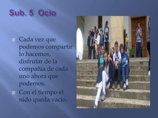    Cada vez que
    podemos compartir
    lo hacemos,
    disfrutar de la
    compañía de cada
    uno ahora que
    podemos.
   Con el tiempo el
    nido queda vacio.
 