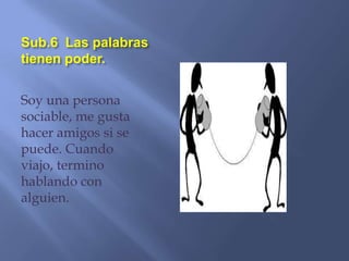 Sub.6 Las palabras
tienen poder.


Soy una persona
sociable, me gusta
hacer amigos si se
puede. Cuando
viajo, termino
hablando con
alguien.
 