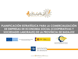 Planificación estratégica para la
         comercialización de Empresas de Economía
         Social de la provincia de Badajoz




PLANIFICACIÓN ESTRATÉGICA PARA LA COMERCIALIZACIÓN
   DE EMPRESAS DE ECONOMIA SOCIAL (COOPERATIVAS Y
  SOCIEDADES LABORALES) DE LA PROVINCIA DE BADAJOZ
 