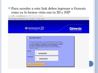    Para acceder a este link debes ingresar a Genesis
    como ya lo hemos visto con tu ID y NIP




                     xxxxxxxx

                      xxxxxxxx
 