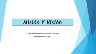 Misión Y Visión
 Corporación Universitaria Minuto De Dios
          www.uniminuto.uedu
 